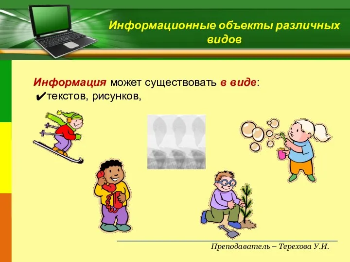 Преподаватель – Терехова У.И. Информационные объекты различных видов Информация может существовать в виде: текстов, рисунков,