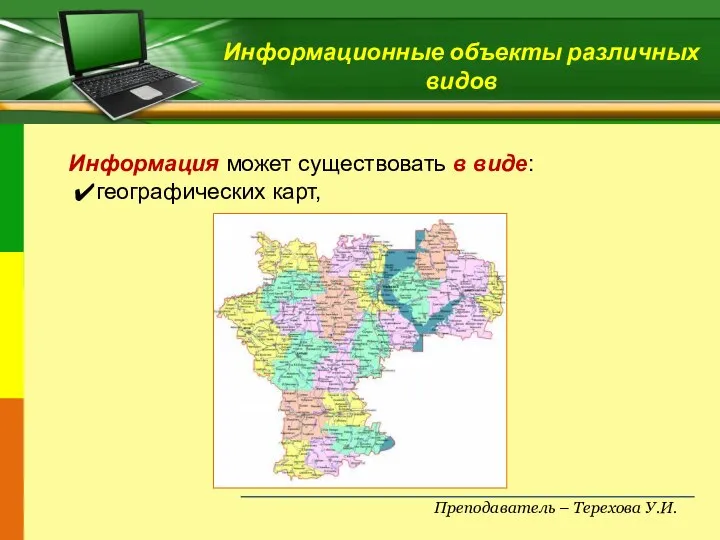 Преподаватель – Терехова У.И. Информационные объекты различных видов Информация может существовать в виде: географических карт,