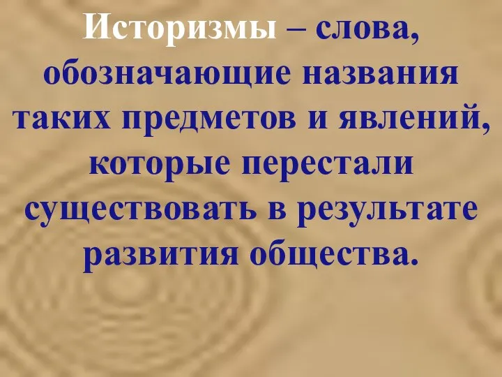 Историзмы – слова, обозначающие названия таких предметов и явлений, которые перестали существовать в результате развития общества.