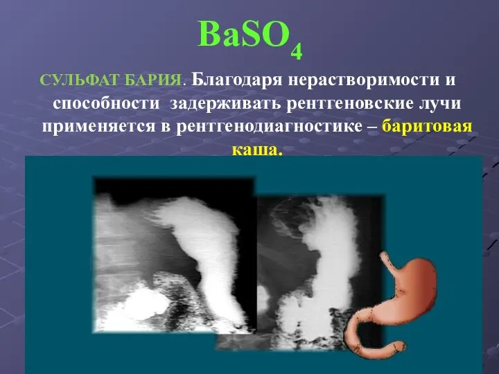 BaSO4 СУЛЬФАТ БАРИЯ. Благодаря нерастворимости и способности задерживать рентгеновские лучи применяется в рентгенодиагностике – баритовая каша.