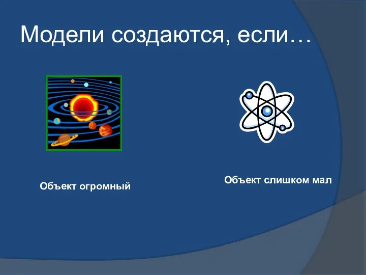 Модели создаются, если… Объект огромный Объект слишком мал