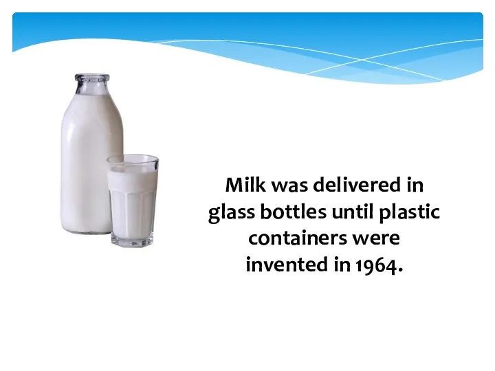 Milk was delivered in glass bottles until plastic containers were invented in 1964.