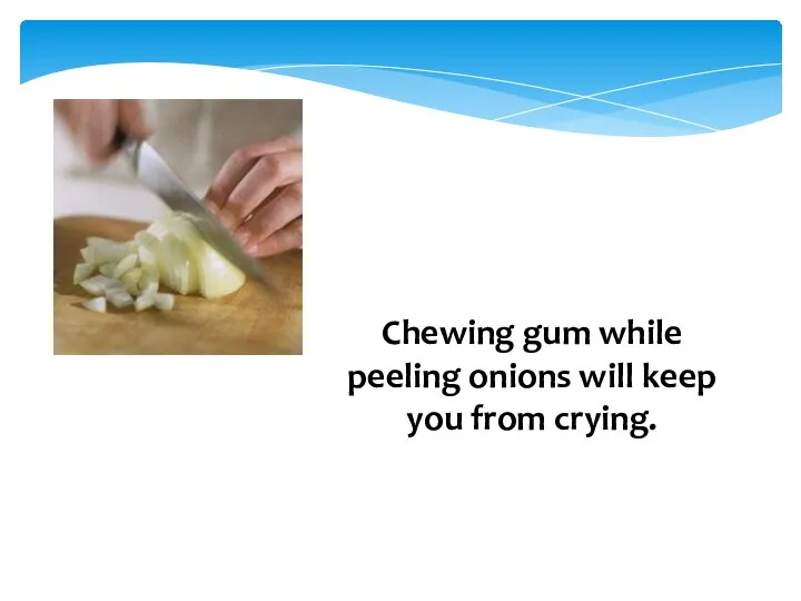 Chewing gum while peeling onions will keep you from crying.