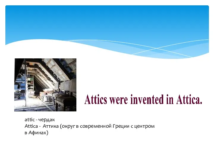 attic - чердак Attica - Аттика (округ в современной Греции с центром в Афинах)