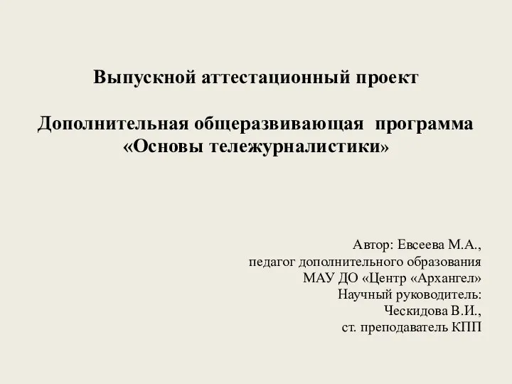 Выпускной аттестационный проект Дополнительная общеразвивающая программа «Основы тележурналистики» Автор: Евсеева М.А., педагог