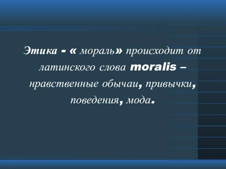 Этика - « мораль» происходит от латинского слова moralis – нравственные обычаи, привычки, поведения, мода.