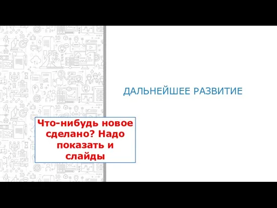 ДАЛЬНЕЙШЕЕ РАЗВИТИЕ Что-нибудь новое сделано? Надо показать и слайды