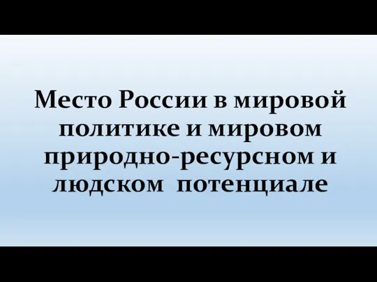 Место России в мировой политике и мировом природно-ресурсном и людском потенциале