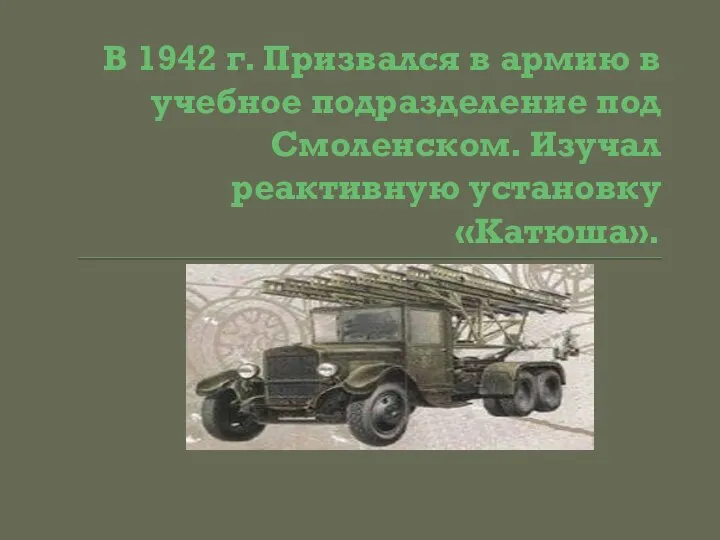 В 1942 г. Призвался в армию в учебное подразделение под Смоленском. Изучал реактивную установку «Катюша».