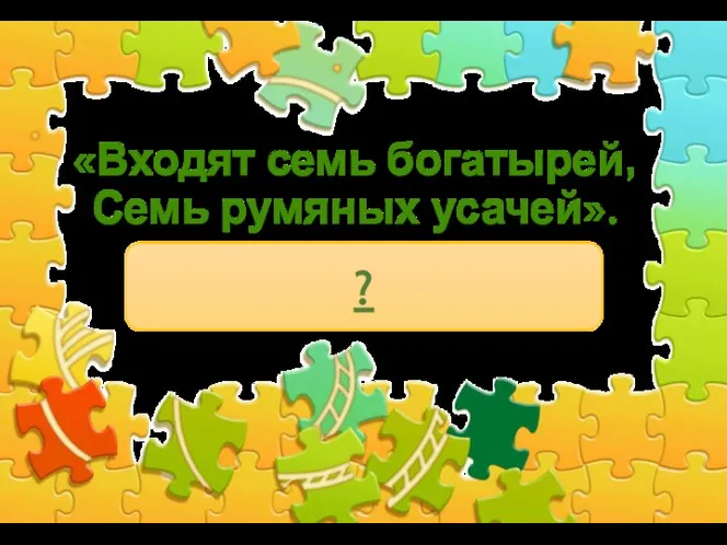 «Входят семь богатырей, Семь румяных усачей». ?