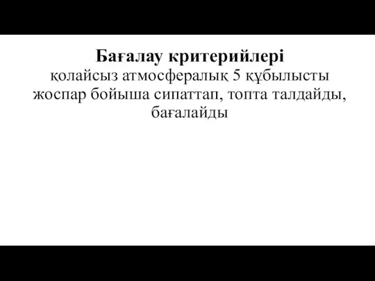 Бағалау критерийлері қолайсыз атмосфералық 5 құбылысты жоспар бойыша сипаттап, топта талдайды, бағалайды