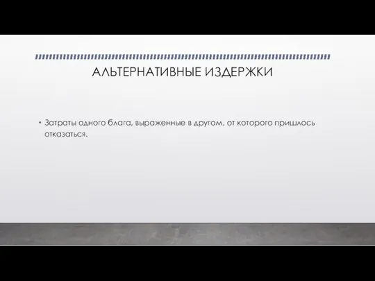 АЛЬТЕРНАТИВНЫЕ ИЗДЕРЖКИ Затраты одного блага, выраженные в другом, от которого пришлось отказаться.