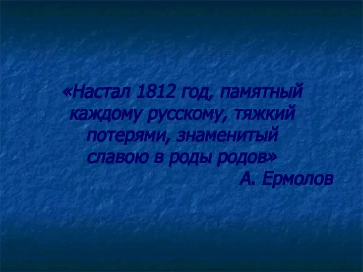 «Настал 1812 год, памятный каждому русскому, тяжкий потерями, знаменитый славою в роды родов» А. Ермолов