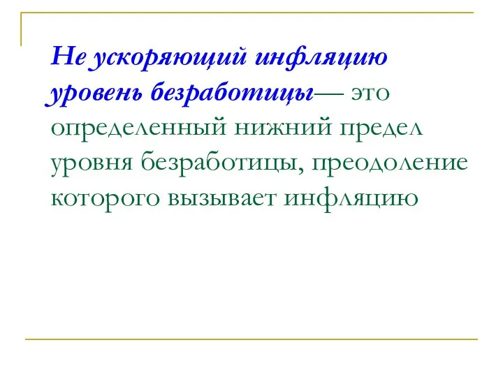 Не ускоряющий инфляцию уровень безработицы— это определенный нижний предел уровня безработицы, преодоление которого вызывает инфляцию