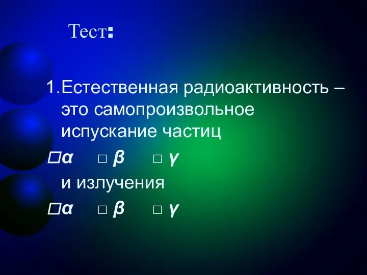 Тест: Естественная радиоактивность – это самопроизвольное испускание частиц α □ β □