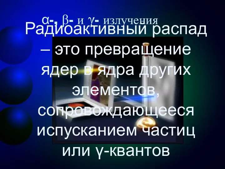 α-, β- и γ- излучения Радиоактивный распад – это превращение ядер в