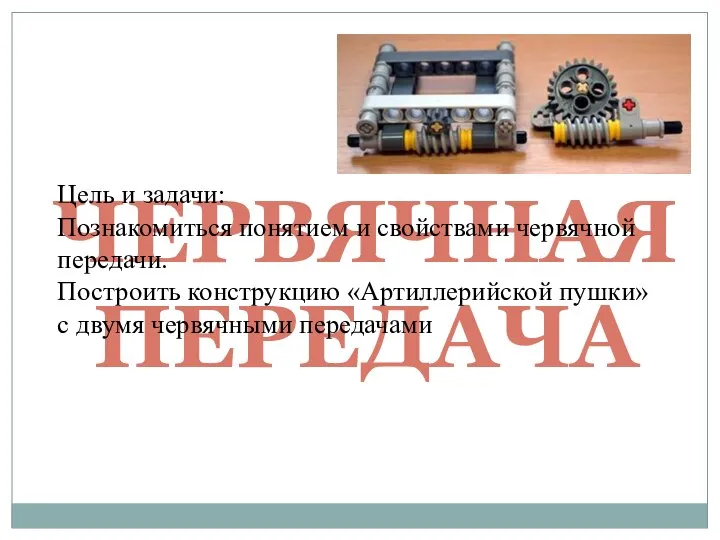 ЧЕРВЯЧНАЯ ПЕРЕДАЧА Цель и задачи: Познакомиться понятием и свойствами червячной передачи. Построить