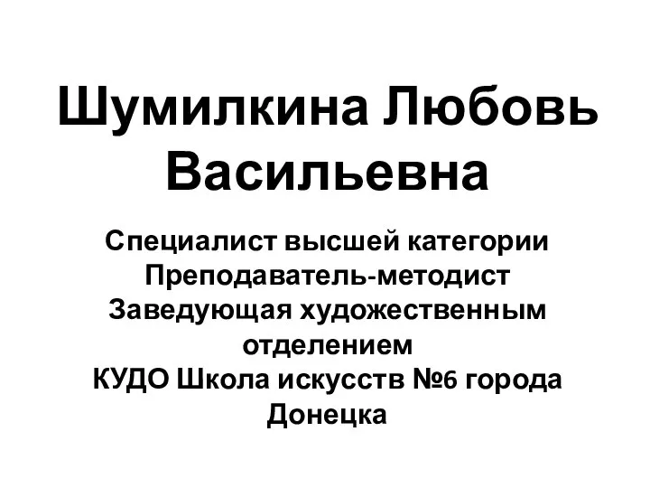 Шумилкина Любовь Васильевна Специалист высшей категории Преподаватель-методист Заведующая художественным отделением КУДО Школа искусств №6 города Донецка