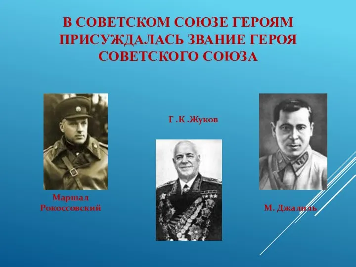 В СОВЕТСКОМ СОЮЗЕ ГЕРОЯМ ПРИСУЖДАЛАСЬ ЗВАНИЕ ГЕРОЯ СОВЕТСКОГО СОЮЗА Маршал Рокоссовский Г .К .Жуков М. Джалиль