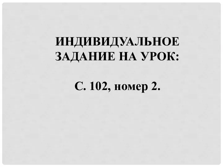 ИНДИВИДУАЛЬНОЕ ЗАДАНИЕ НА УРОК: С. 102, номер 2.