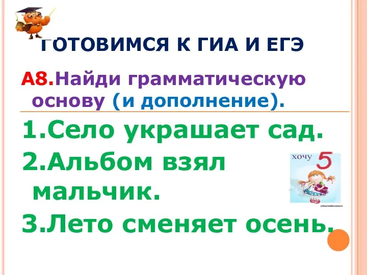 ГОТОВИМСЯ К ГИА И ЕГЭ А8.Найди грамматическую основу (и дополнение). 1.Село украшает