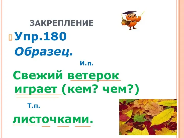 ЗАКРЕПЛЕНИЕ Упр.180 Образец. И.п. Свежий ветерок играет (кем? чем?) Т.п. листочками.