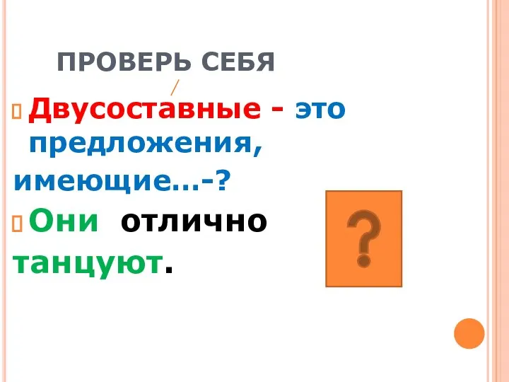 ПРОВЕРЬ СЕБЯ Двусоставные - это предложения, имеющие…-? Они отлично танцуют.