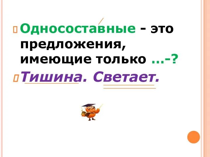 Односоставные - это предложения, имеющие только …-? Тишина. Светает.