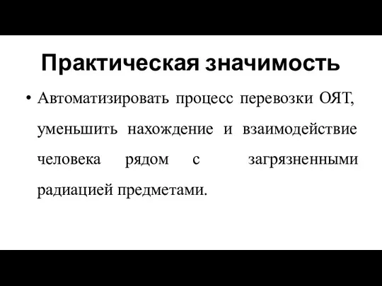 Практическая значимость Автоматизировать процесс перевозки ОЯТ, уменьшить нахождение и взаимодействие человека рядом с загрязненными радиацией предметами.