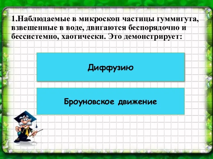 1.Наблюдаемые в микроскоп частицы гуммигута, взвешенные в воде, двигаются беспорядочно и бессистемно,