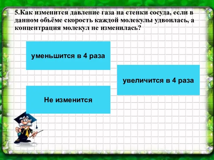 5.Как изменится давление газа на стенки сосуда, если в данном объёме скорость