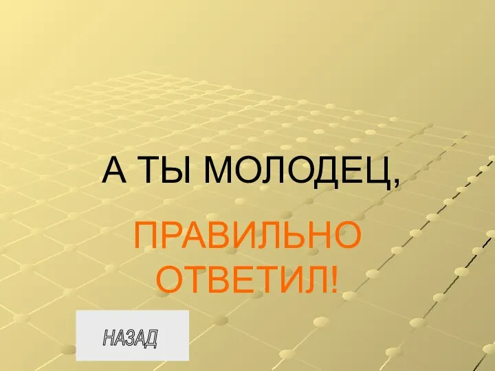 А ТЫ МОЛОДЕЦ, ПРАВИЛЬНО ОТВЕТИЛ! НАЗАД