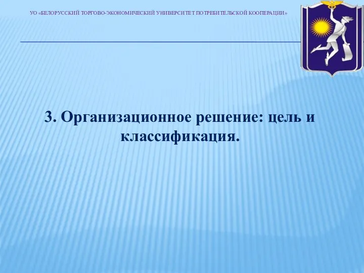 3. Организационное решение: цель и классификация. УО «БЕЛОРУССКИЙ ТОРГОВО-ЭКОНОМИЧЕСКИЙ УНИВЕРСИТЕТ ПОТРЕБИТЕЛЬСКОЙ КООПЕРАЦИИ»