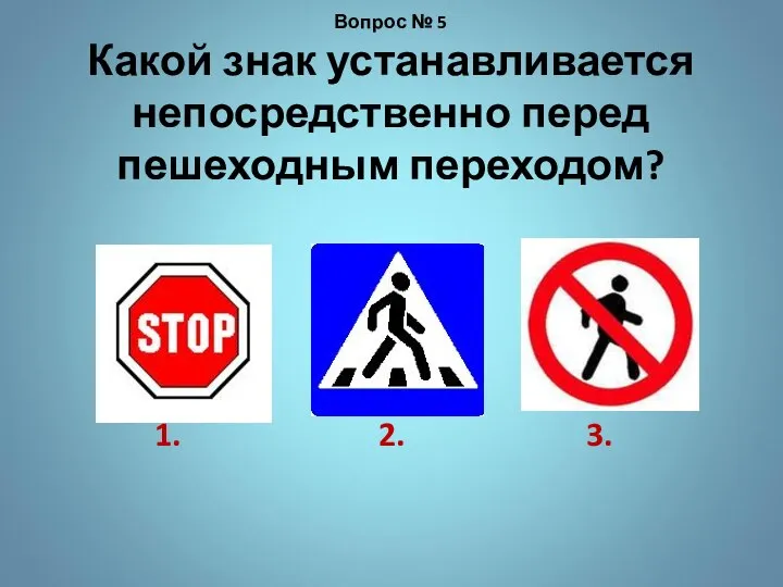 1. 2. 3. Вопрос № 5 Какой знак устанавливается непосредственно перед пешеходным переходом?