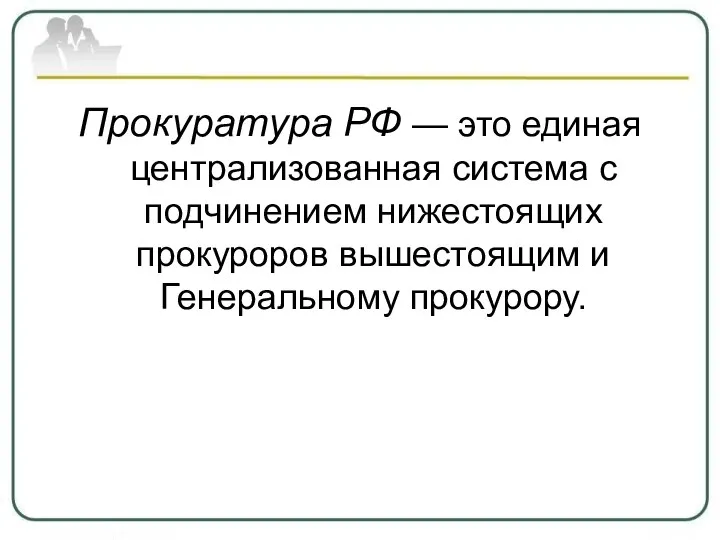 Прокуратура РФ — это единая централизованная система с подчинением нижестоящих прокуроров вышестоящим и Генеральному прокурору.