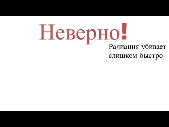 Неверно! Радиация убивает слишком быстро