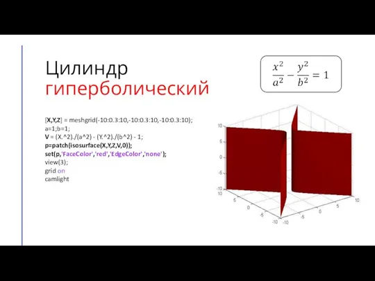 Цилиндр гиперболический [X,Y,Z] = meshgrid(-10:0.3:10,-10:0.3:10,-10:0.3:10); a=1;b=1; V = (X.^2)./(a^2) - (Y.^2)./(b^2) -