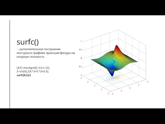 surfс() [X,Y]=meshgrid([-3:0.1:3]); Z=sin(X)./(X.^2+Y.^2+0.3); surfc(X,Y,Z) – дополнительное построение контурного графика проекции фигуры на опорную плоскость.