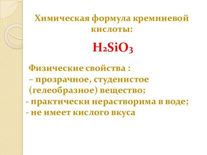 Химическая формула кремниевой кислоты: H2SiO3 Физические свойства : – прозрачное, студенистое (гелеобразное)