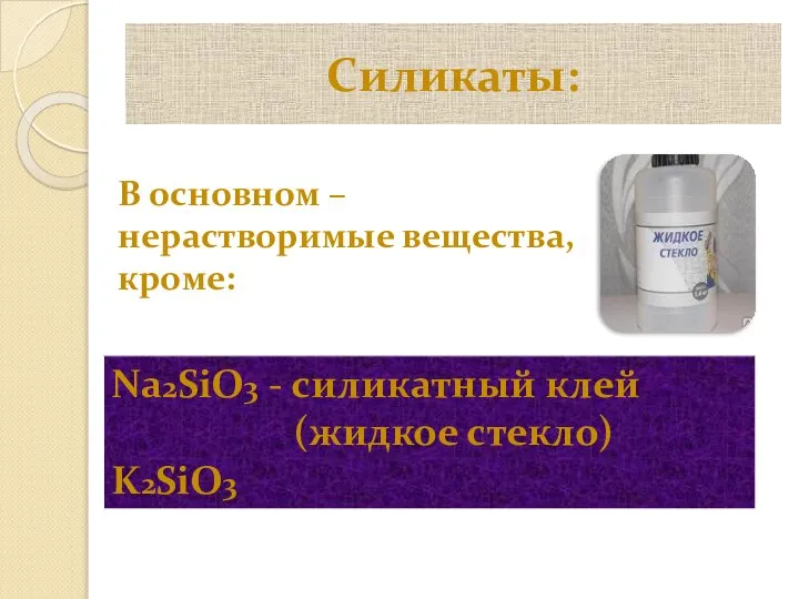 Силикаты: В основном – нерастворимые вещества, кроме: Na2SiO3 - силикатный клей (жидкое стекло) K2SiO3