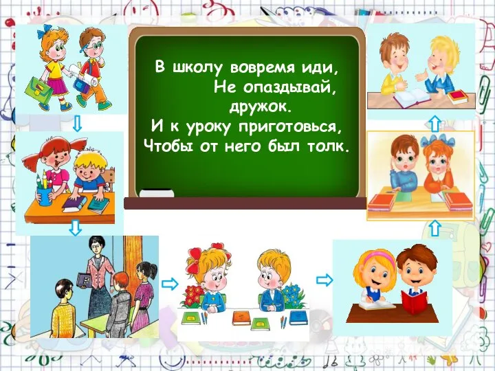 В школу вовремя иди, Не опаздывай, дружок. И к уроку приготовься, Чтобы от него был толк.