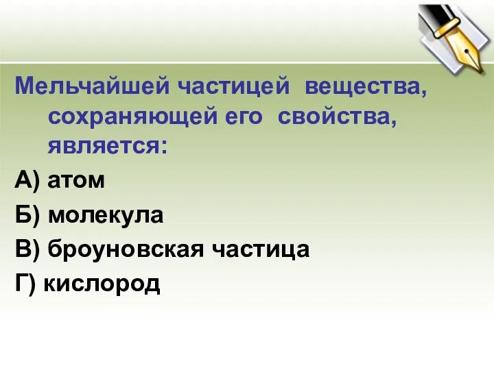 Мельчайшей частицей вещества, сохраняющей его свойства, является: А) атом Б) молекула В) броуновская частица Г) кислород