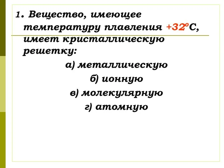 1. Вещество, имеющее температуру плавления +32оС, имеет кристаллическую решетку: а) металлическую б)