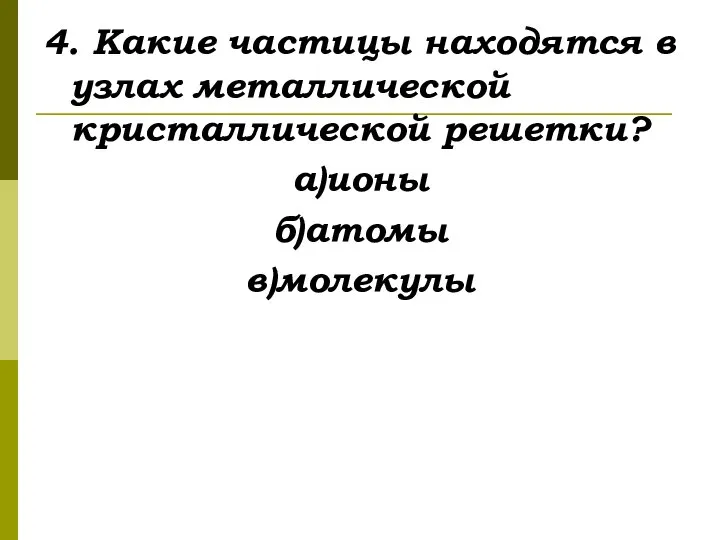 4. Какие частицы находятся в узлах металлической кристаллической решетки? а)ионы б)атомы в)молекулы