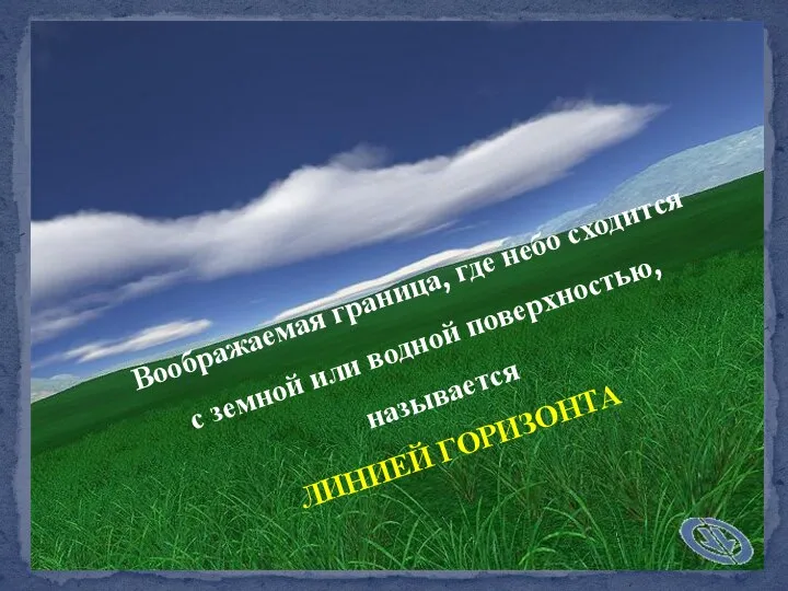 Воображаемая граница, где небо сходится с земной или водной поверхностью, называется ЛИНИЕЙ ГОРИЗОНТА