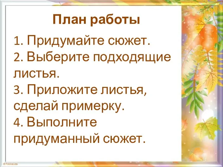 План работы 1. Придумайте сюжет. 2. Выберите подходящие листья. 3. Приложите листья,