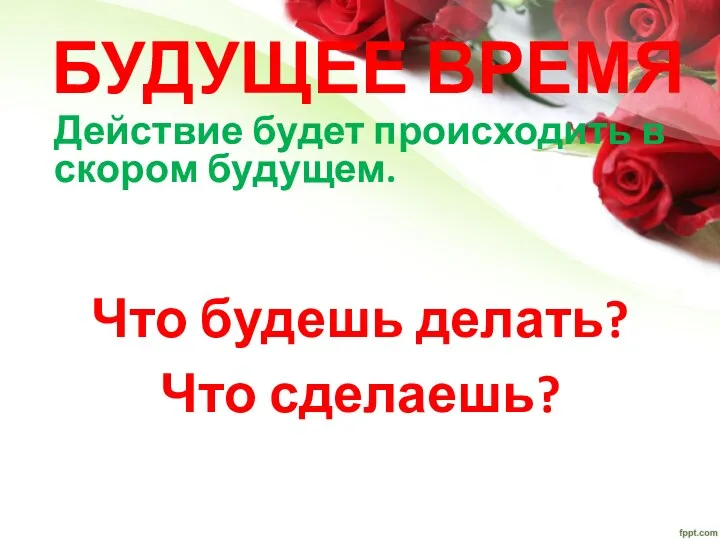 БУДУЩЕЕ ВРЕМЯ Действие будет происходить в скором будущем. Что будешь делать? Что сделаешь?