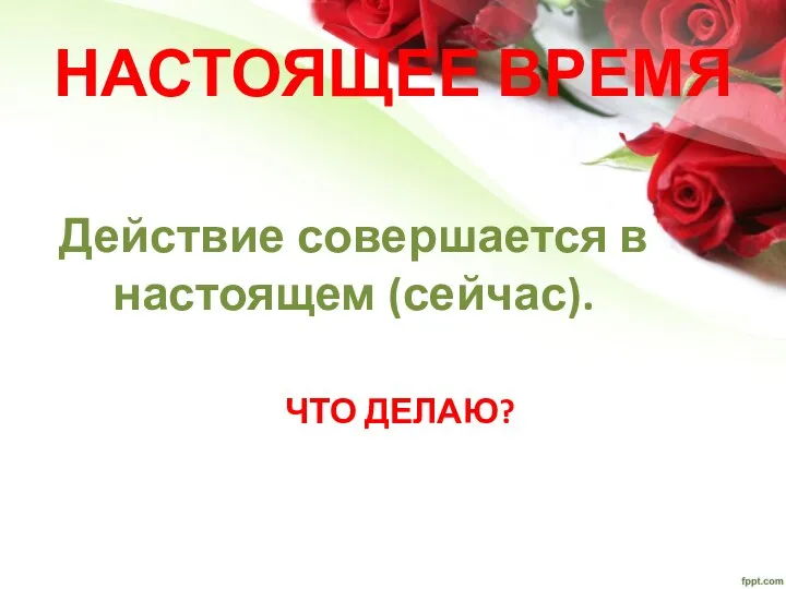 НАСТОЯЩЕЕ ВРЕМЯ Действие совершается в настоящем (сейчас). ЧТО ДЕЛАЮ?