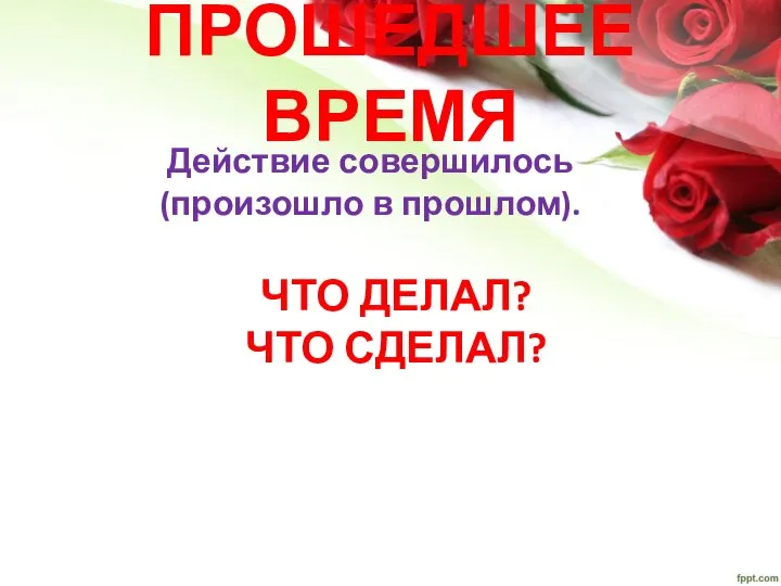 ПРОШЕДШЕЕ ВРЕМЯ Действие совершилось (произошло в прошлом). ЧТО ДЕЛАЛ? ЧТО СДЕЛАЛ?