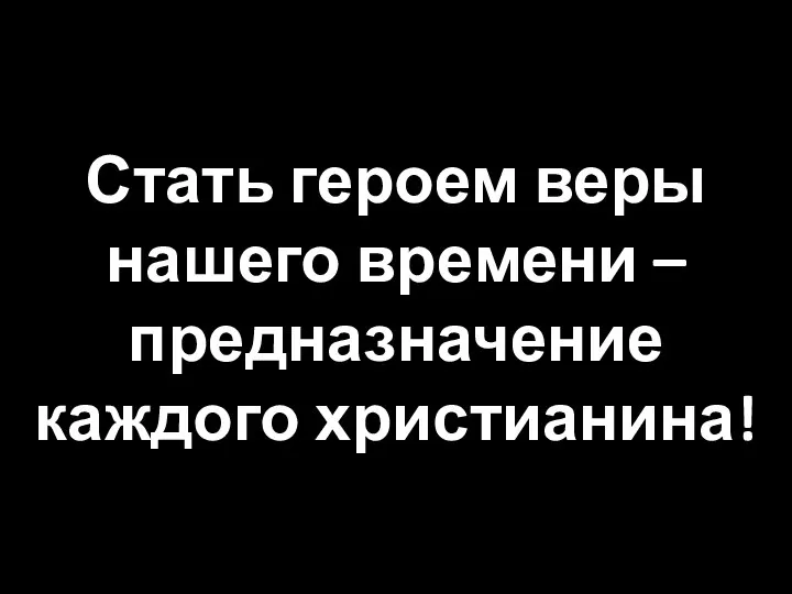 Стать героем веры нашего времени – предназначение каждого христианина!